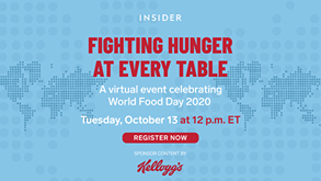 L’image contient peut-être : texte qui dit ’INSIDER FIGHTING HUNGER AT EVERY TABLE A virtual event celebrating World Food Day 2020 Tueșday, October 13 at 12 p.m. ET REGISTER NOW SPONSORCONTENT BY Kelloyg's’