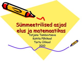 Sümmeetrilised asjad
elus ja matemaatikas
     Tatjana Tambovtseva
        Kohtla Põhikool
         Tartu Ülikool
        ...